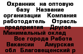 Охранник. на оптовую базу › Название организации ­ Компания-работодатель › Отрасль предприятия ­ Другое › Минимальный оклад ­ 9 000 - Все города Работа » Вакансии   . Амурская обл.,Благовещенский р-н